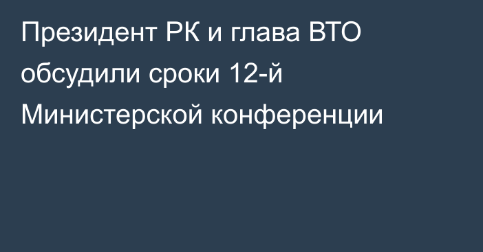 Президент РК и глава ВТО обсудили сроки 12-й Министерской конференции