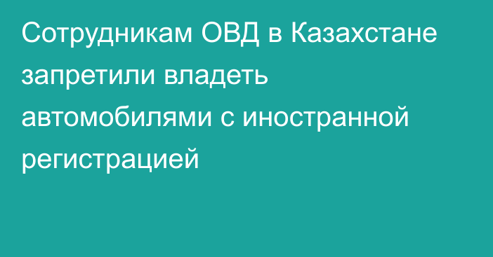 Сотрудникам ОВД в Казахстане запретили владеть автомобилями с иностранной регистрацией