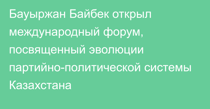 Бауыржан Байбек открыл международный форум, посвященный эволюции партийно-политической системы Казахстана