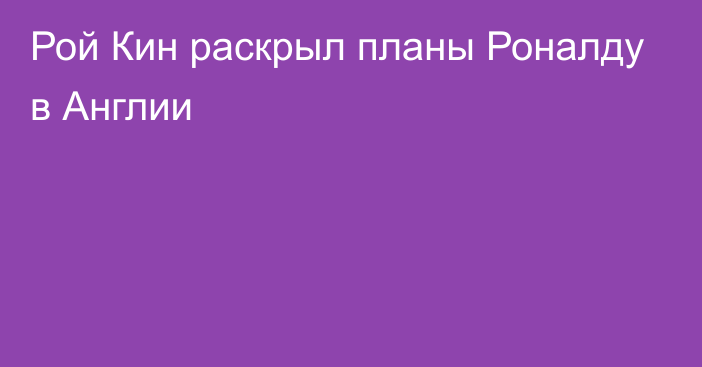 Рой Кин раскрыл планы Роналду в Англии