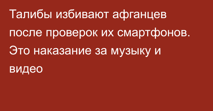 Талибы избивают афганцев после проверок их смартфонов. Это наказание за музыку и видео