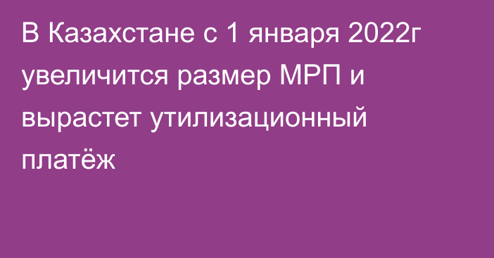 В Казахстане с 1 января 2022г увеличится размер МРП и вырастет  утилизационный платёж