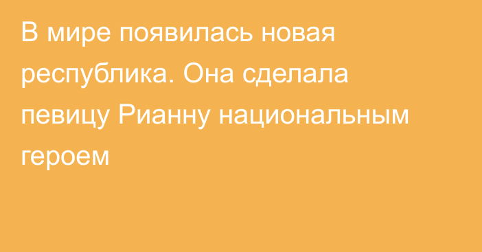 В мире появилась новая республика. Она сделала певицу Рианну национальным героем