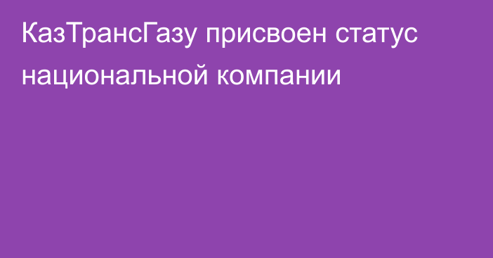 КазТрансГазу присвоен статус национальной компании