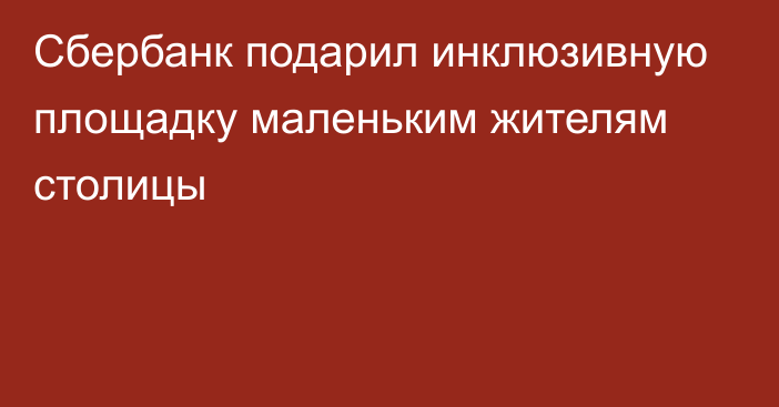 Сбербанк подарил инклюзивную площадку маленьким жителям столицы