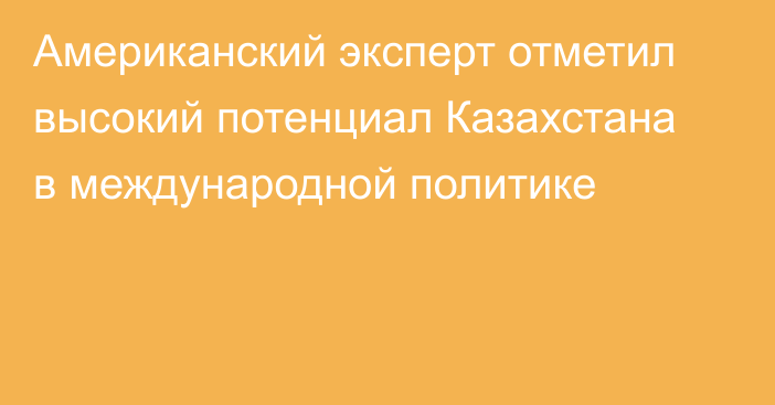 Американский эксперт отметил высокий потенциал Казахстана в международной политике