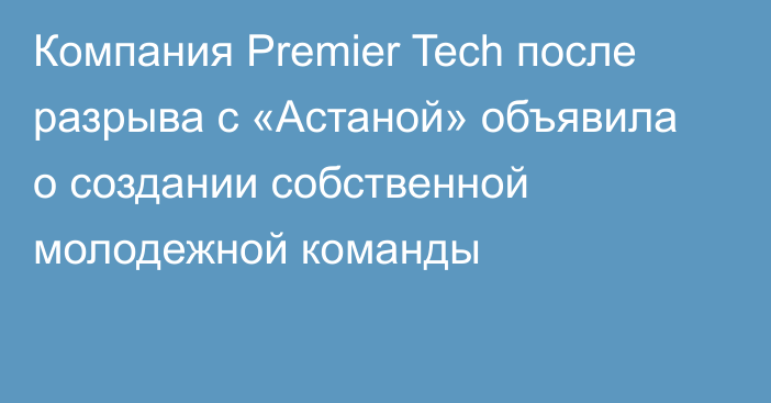 Компания Premier Tech после разрыва с «Астаной» объявила о создании собственной молодежной команды