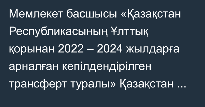 Мемлекет басшысы «Қазақстан Республикасының Ұлттық қорынан 2022 – 2024 жылдарға арналған кепілдендірілген трансферт туралы» Қазақстан Республикасының Заңына қол қойды