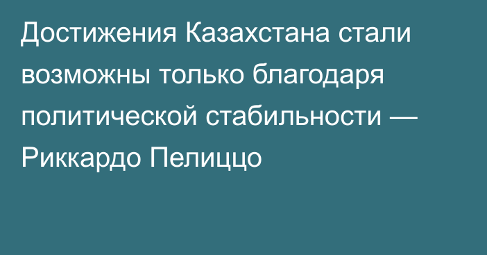 Достижения Казахстана стали возможны только благодаря политической стабильности — Риккардо Пелиццо