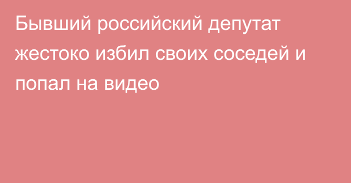 Бывший российский депутат жестоко избил своих соседей и попал на видео