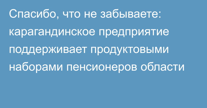 Спасибо, что не забываете: карагандинское предприятие поддерживает продуктовыми наборами пенсионеров области