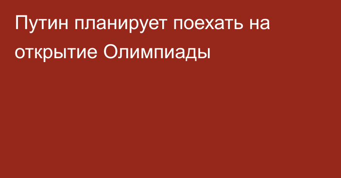 Путин планирует поехать на открытие Олимпиады