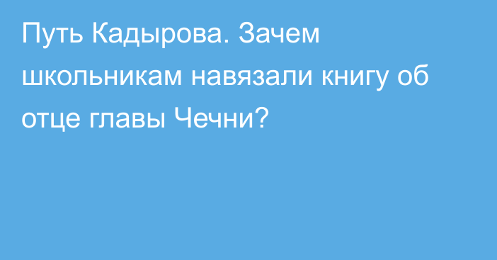 Путь Кадырова. Зачем школьникам навязали книгу об отце главы Чечни?