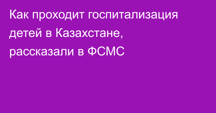 Как проходит госпитализация детей в Казахстане, рассказали в ФСМС