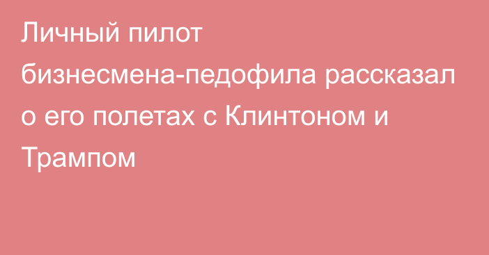 Личный пилот бизнесмена-педофила рассказал о его полетах с Клинтоном и Трампом