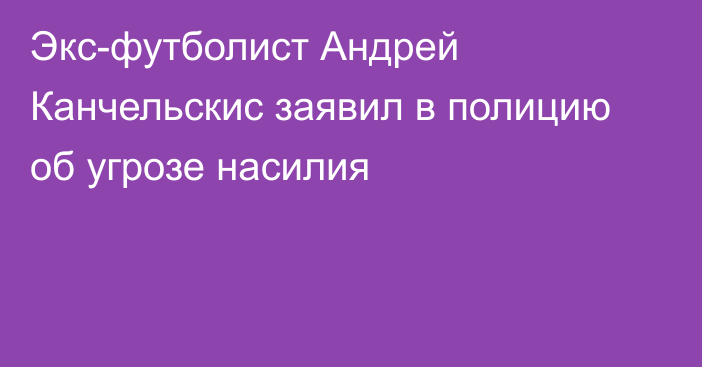 Экс-футболист Андрей Канчельскис заявил в полицию об угрозе насилия