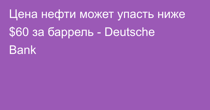 Цена нефти может упасть ниже $60 за баррель - Deutsche Bank