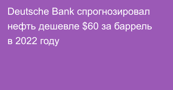 Deutsche Bank спрогнозировал нефть дешевле $60 за баррель в 2022 году