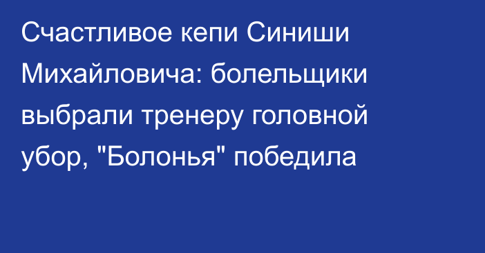 Счастливое кепи Синиши Михайловича: болельщики выбрали тренеру головной убор, 