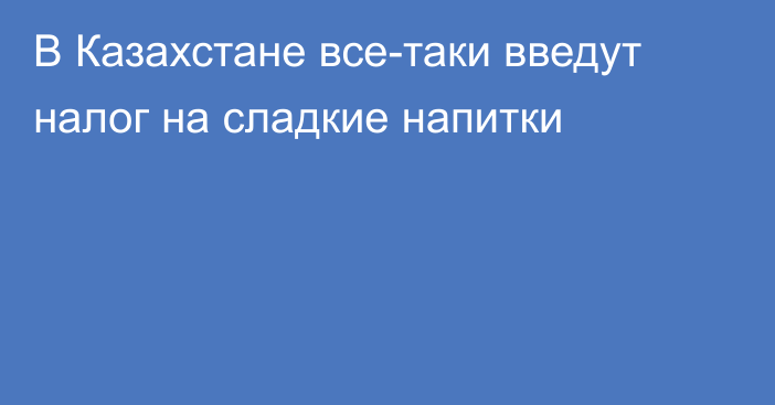 В Казахстане все-таки введут налог на сладкие напитки