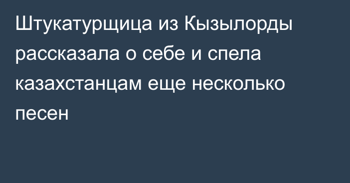 Штукатурщица из Кызылорды рассказала о себе и спела казахстанцам еще несколько песен