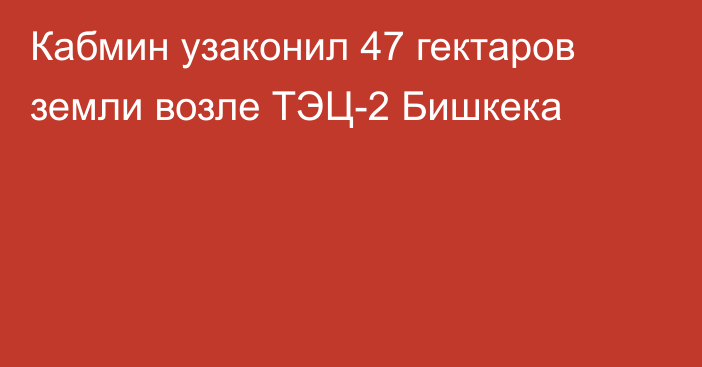 Кабмин узаконил 47 гектаров земли возле ТЭЦ-2 Бишкека