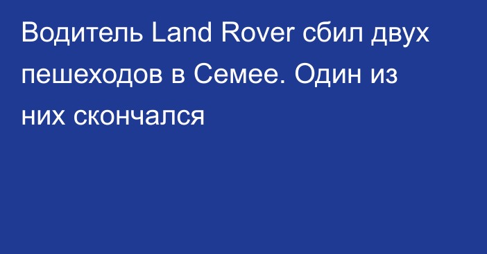 Водитель Land Rover сбил двух пешеходов в Семее. Один из них скончался