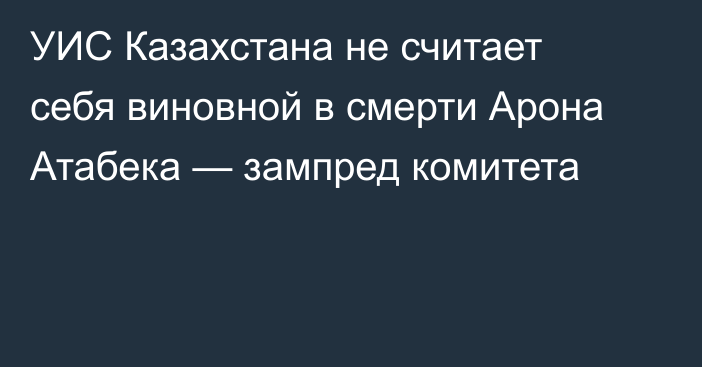 УИС Казахстана не считает себя виновной в смерти Арона Атабека — зампред комитета