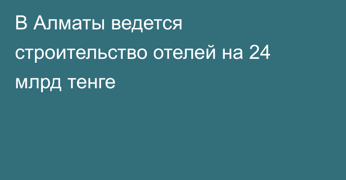 В Алматы ведется строительство отелей на 24 млрд тенге