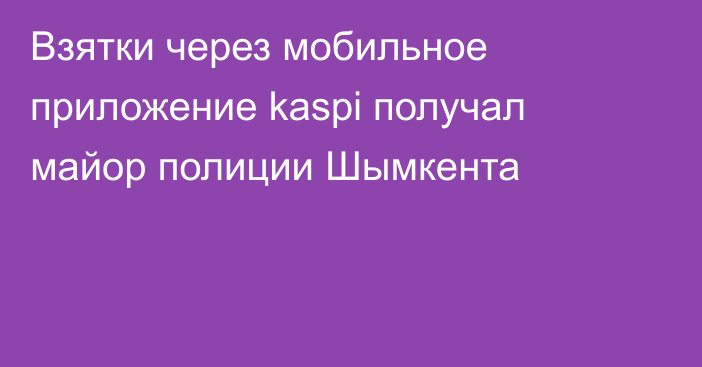 Взятки через мобильное приложение kaspi получал майор полиции Шымкента