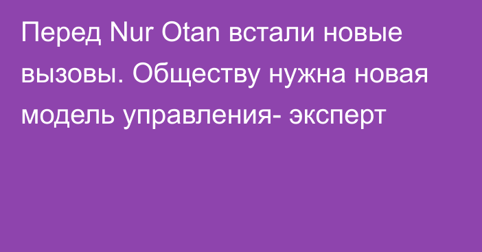 Перед Nur Otan встали новые вызовы. Обществу нужна новая модель управления- эксперт