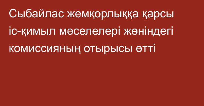 Сыбайлас жемқорлыққа қарсы іс-қимыл мәселелері жөніндегі комиссияның отырысы өтті