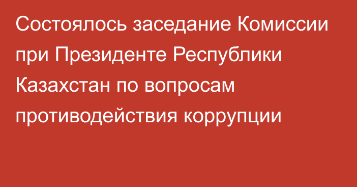 Состоялось заседание Комиссии при Президенте Республики Казахстан по вопросам противодействия коррупции