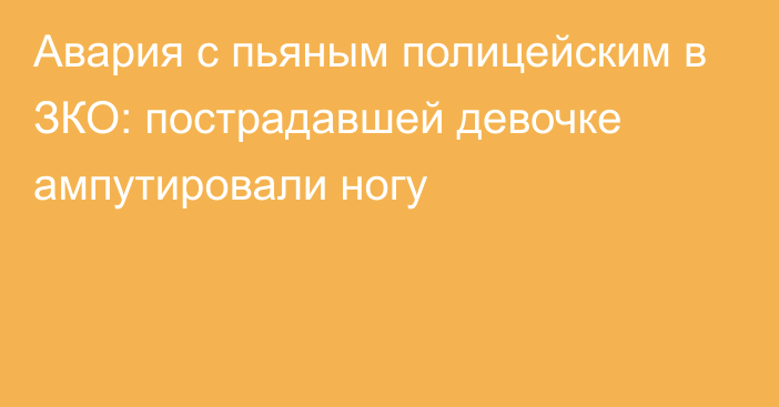 Авария с пьяным полицейским в ЗКО: пострадавшей девочке ампутировали ногу