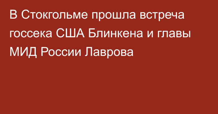 В Стокгольме прошла встреча госсека США Блинкена и главы МИД России Лаврова