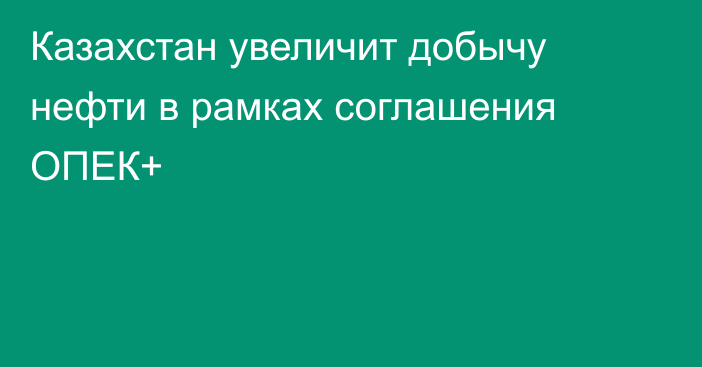 Казахстан увеличит добычу нефти в рамках соглашения ОПЕК+