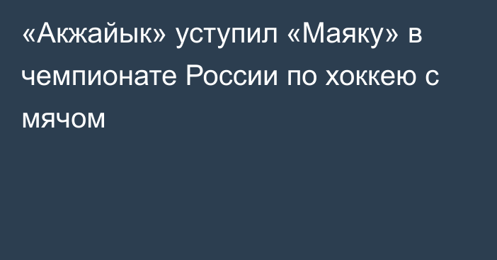 «Акжайык» уступил «Маяку» в чемпионате России по хоккею с мячом