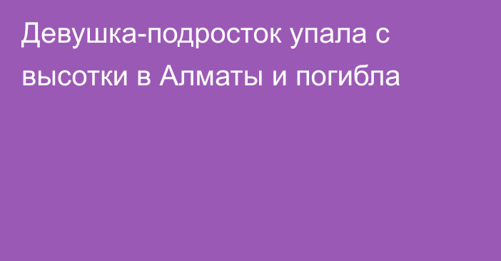 Девушка-подросток упала с высотки в Алматы и погибла