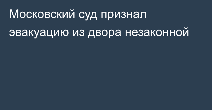 Московский суд признал эвакуацию из двора незаконной