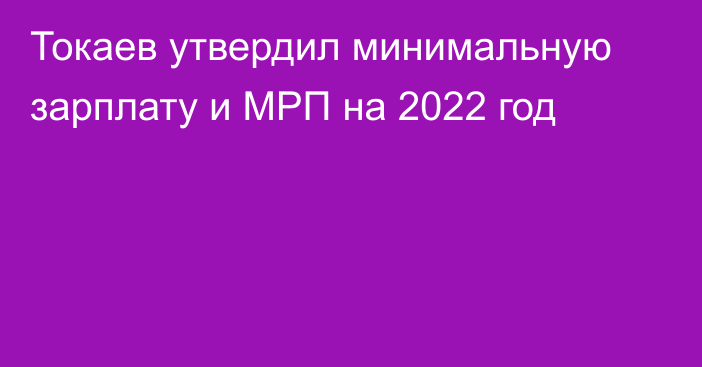 Токаев утвердил минимальную зарплату и МРП на 2022 год