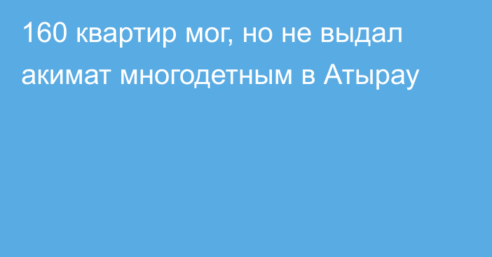 160 квартир мог, но не выдал акимат многодетным в Атырау