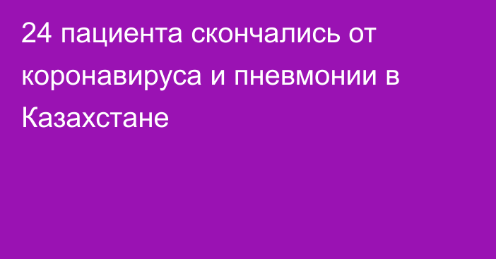 24 пациента скончались от коронавируса и пневмонии в Казахстане