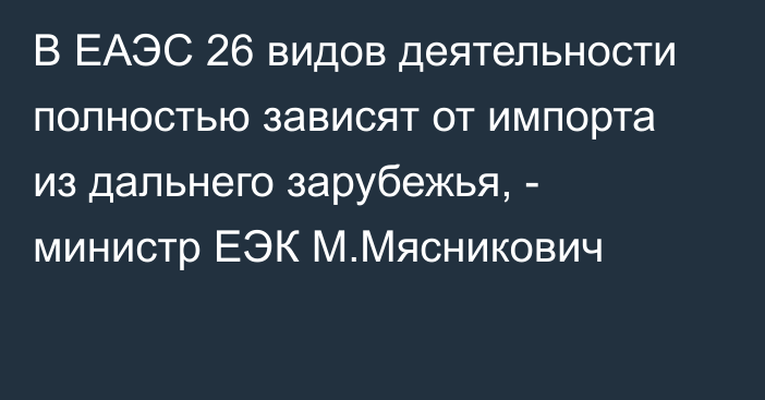 В ЕАЭС 26 видов деятельности полностью зависят от импорта из дальнего зарубежья, - министр ЕЭК М.Мясникович