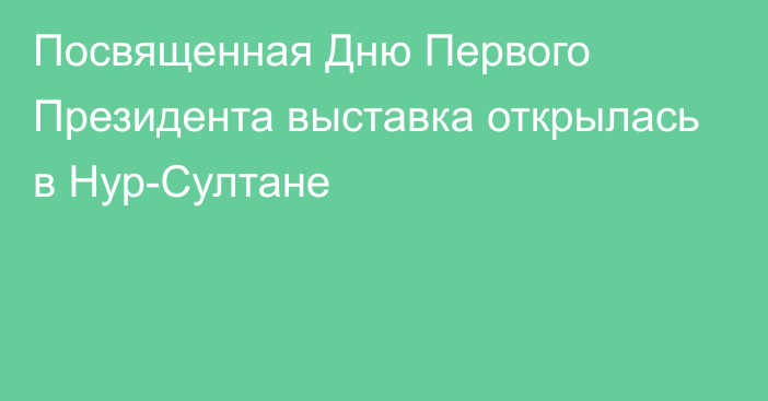 Посвященная Дню Первого Президента выставка открылась в Нур-Султане