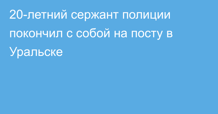 20-летний сержант полиции покончил с собой на посту в Уральске