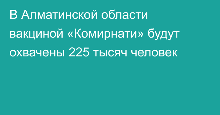 В Алматинской области вакциной «Комирнати» будут охвачены 225 тысяч человек