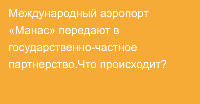 Международный аэропорт «Манас» передают в государственно-частное партнерство.Что происходит?