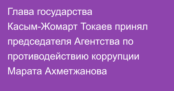 Глава государства Касым-Жомарт Токаев принял председателя Агентства по противодействию коррупции Марата Ахметжанова