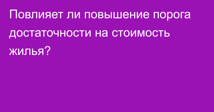 Повлияет ли повышение порога достаточности на стоимость жилья?