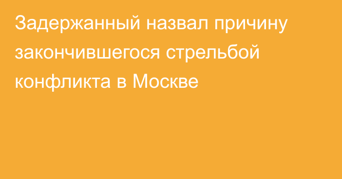 Задержанный назвал причину закончившегося стрельбой конфликта в Москве